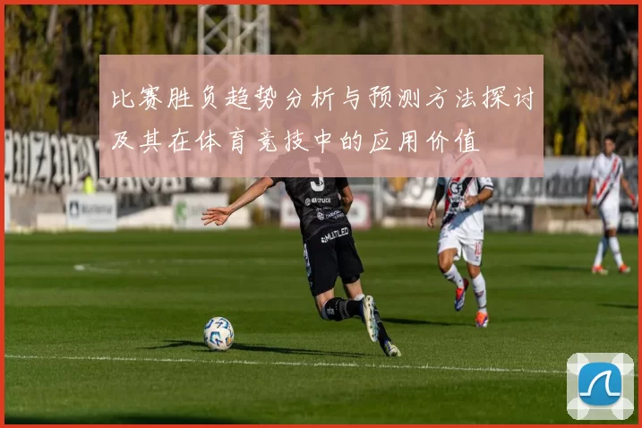 比赛胜负趋势分析与预测方法探讨及其在体育竞技中的应用价值