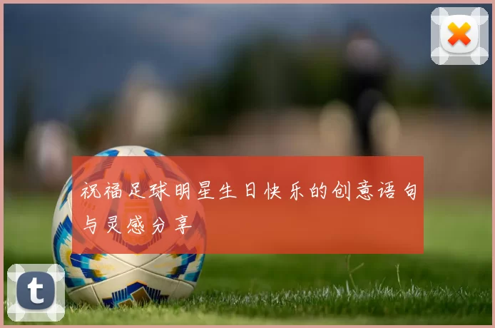 祝福足球明星生日快乐的创意语句与灵感分享