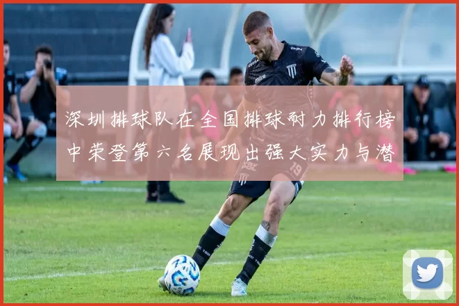 深圳排球队在全国排球耐力排行榜中荣登第六名展现出强大实力与潜力