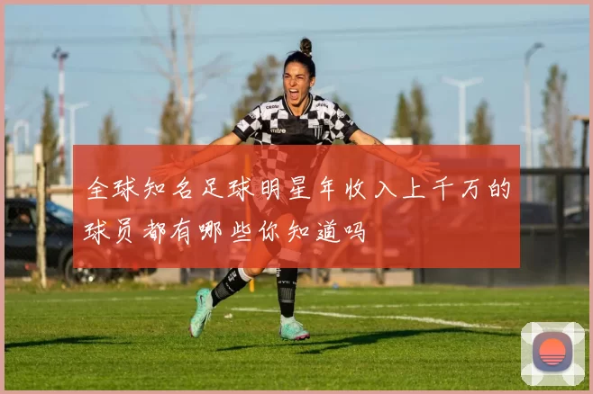 全球知名足球明星年收入上千万的球员都有哪些你知道吗