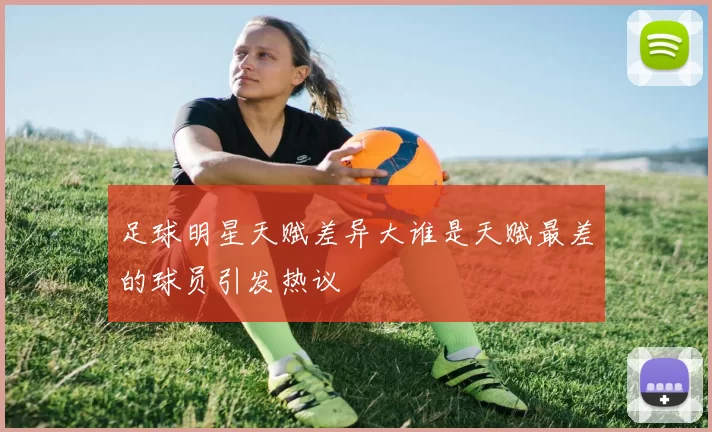 足球明星天赋差异大谁是天赋最差的球员引发热议