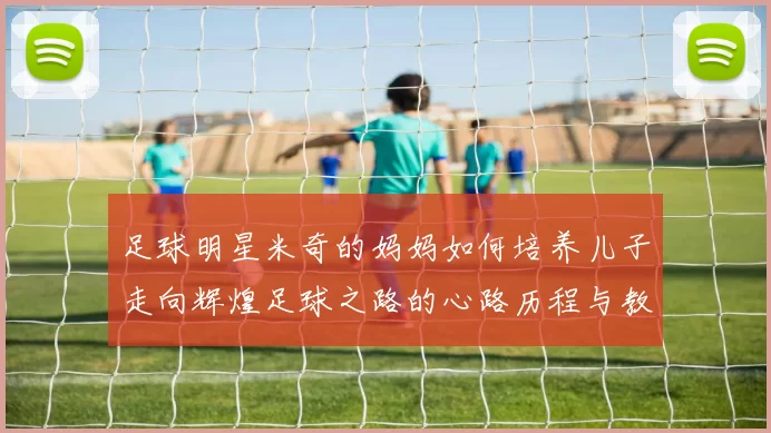 足球明星米奇的妈妈如何培养儿子走向辉煌足球之路的心路历程与教育智慧