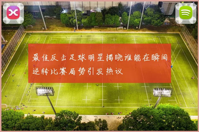 最佳反击足球明星揭晓谁能在瞬间逆转比赛局势引发热议