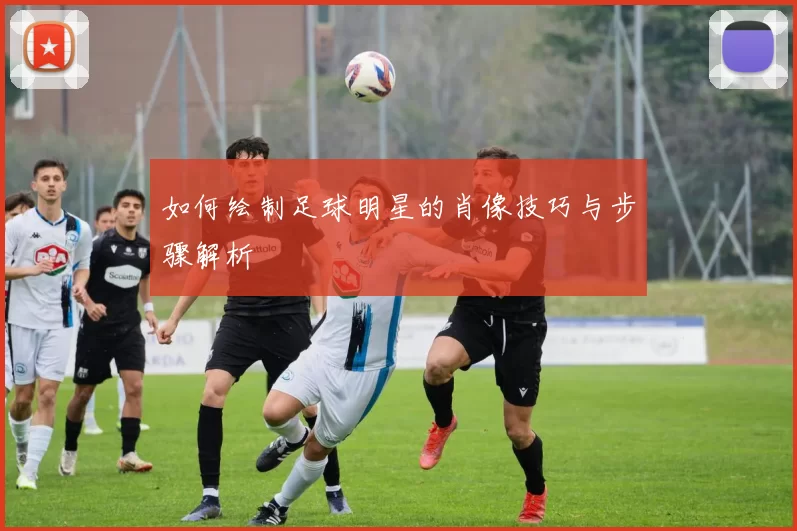 如何绘制足球明星的肖像技巧与步骤解析
