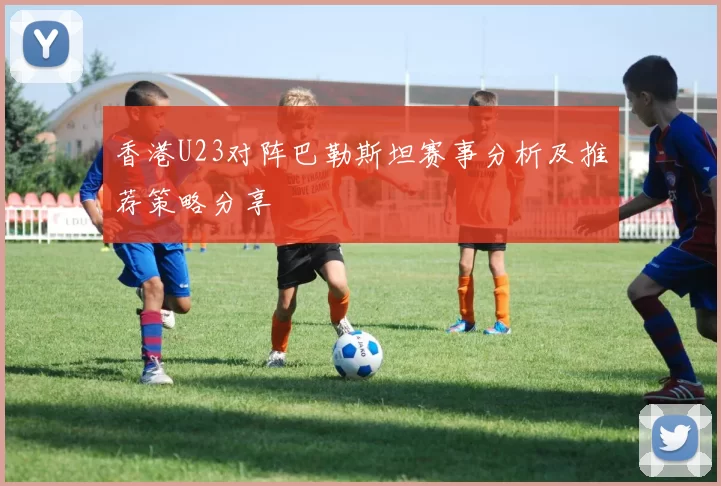 香港U23对阵巴勒斯坦赛事分析及推荐策略分享