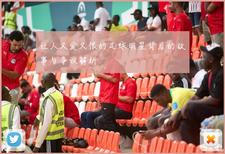 让人又爱又恨的足球明星背后的故事与争议解析