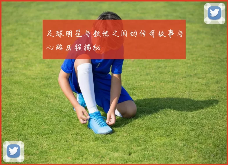足球明星与教练之间的传奇故事与心路历程揭秘