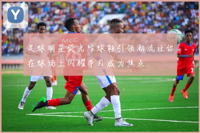 足球明星荧光绿球鞋引领潮流让你在球场上闪耀夺目成为焦点