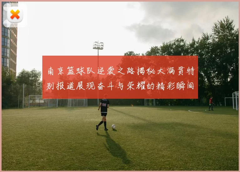 南京篮球队逆袭之路揭秘大满贯特别报道展现奋斗与荣耀的精彩瞬间