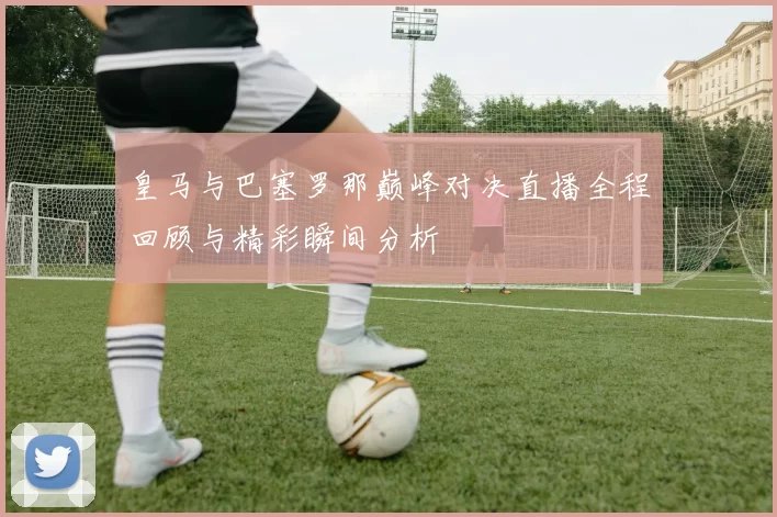 皇马与巴塞罗那巅峰对决直播全程回顾与精彩瞬间分析