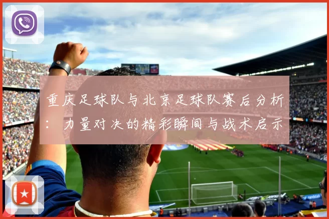 重庆足球队与北京足球队赛后分析：力量对决的精彩瞬间与战术启示