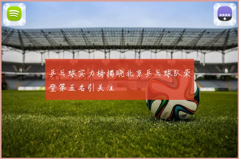 乒乓球实力榜揭晓北京乒乓球队荣登第五名引关注