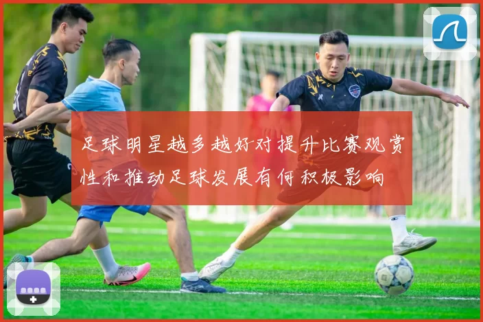 足球明星越多越好对提升比赛观赏性和推动足球发展有何积极影响