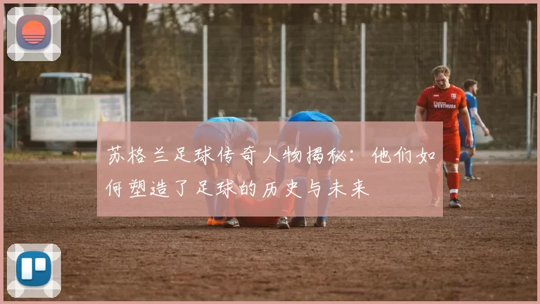 苏格兰足球传奇人物揭秘：他们如何塑造了足球的历史与未来