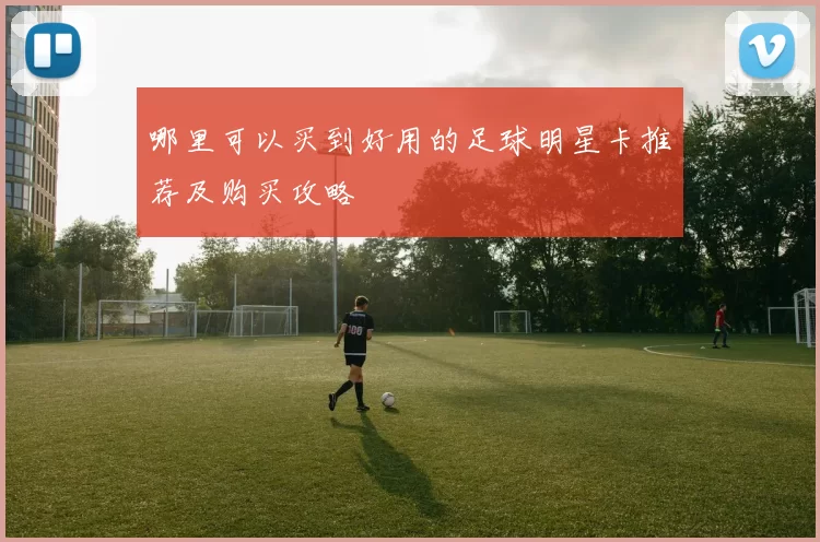 哪里可以买到好用的足球明星卡推荐及购买攻略