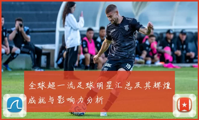 全球超一流足球明星汇总及其辉煌成就与影响力分析