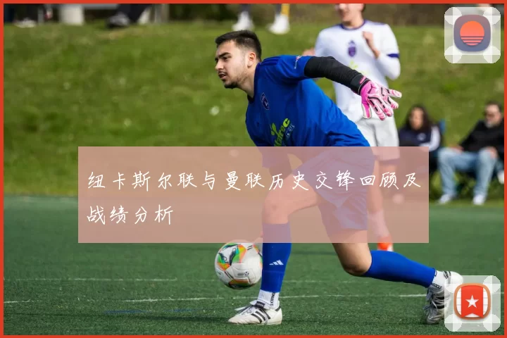 纽卡斯尔联与曼联历史交锋回顾及战绩分析