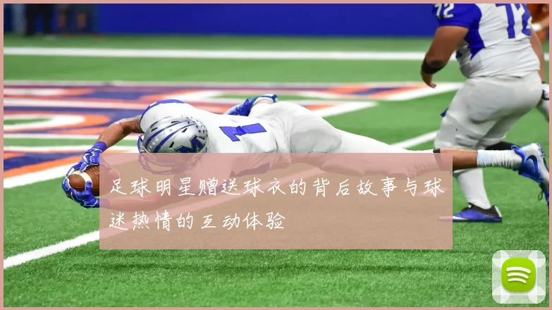 足球明星赠送球衣的背后故事与球迷热情的互动体验