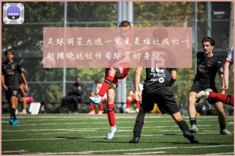 足球明星九选一究竟是谁让我们一起揭晓这位传奇球员的身份