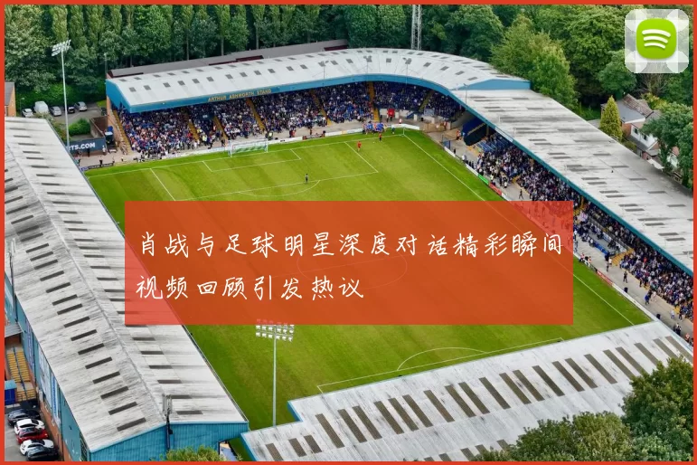 肖战与足球明星深度对话精彩瞬间视频回顾引发热议