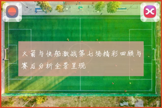 火箭与快船激战第七场精彩回顾与赛后分析全景呈现