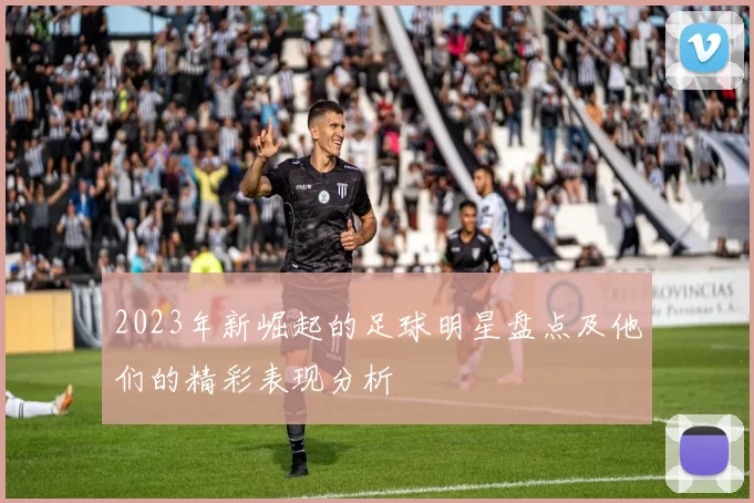 2023年新崛起的足球明星盘点及他们的精彩表现分析