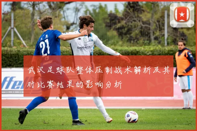 武汉足球队整体压制战术解析及其对比赛结果的影响分析
