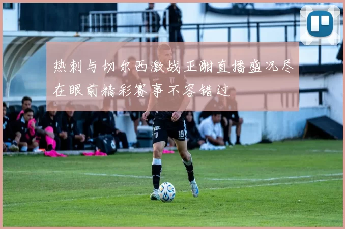 热刺与切尔西激战正酣直播盛况尽在眼前精彩赛事不容错过