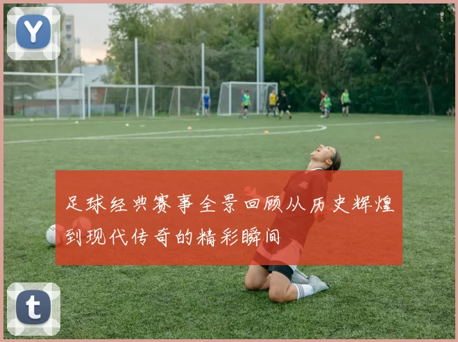 足球经典赛事全景回顾从历史辉煌到现代传奇的精彩瞬间