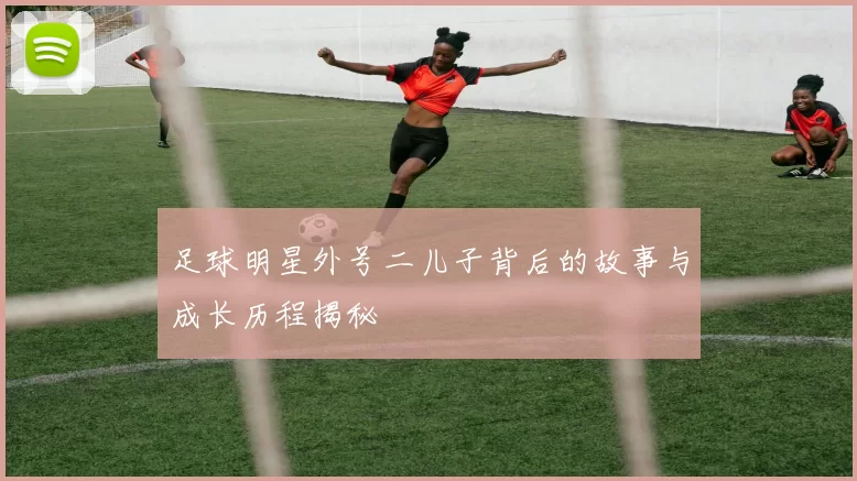 足球明星外号二儿子背后的故事与成长历程揭秘