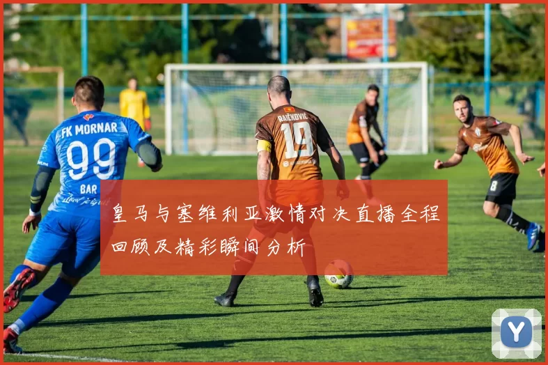 皇马与塞维利亚激情对决直播全程回顾及精彩瞬间分析