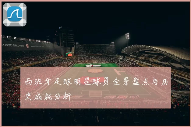西班牙足球明星球员全景盘点与历史成就分析