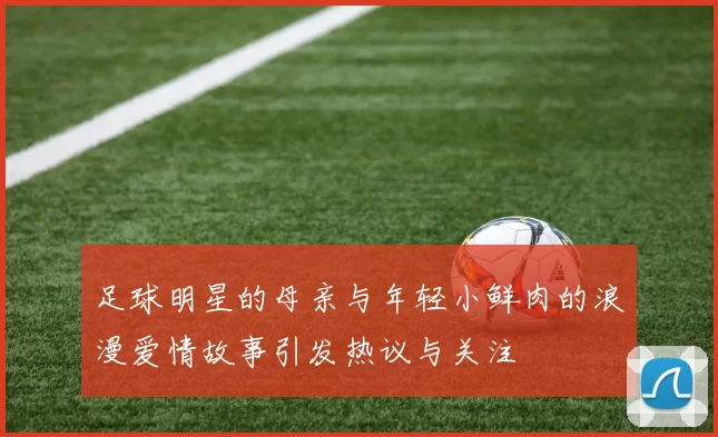 足球明星的母亲与年轻小鲜肉的浪漫爱情故事引发热议与关注