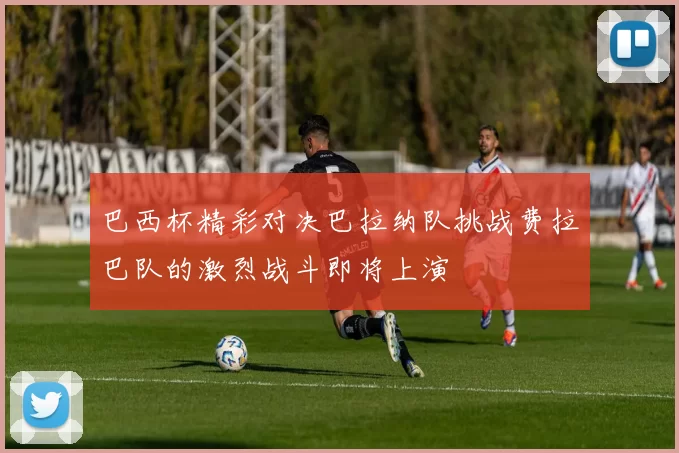 巴西杯精彩对决巴拉纳队挑战费拉巴队的激烈战斗即将上演